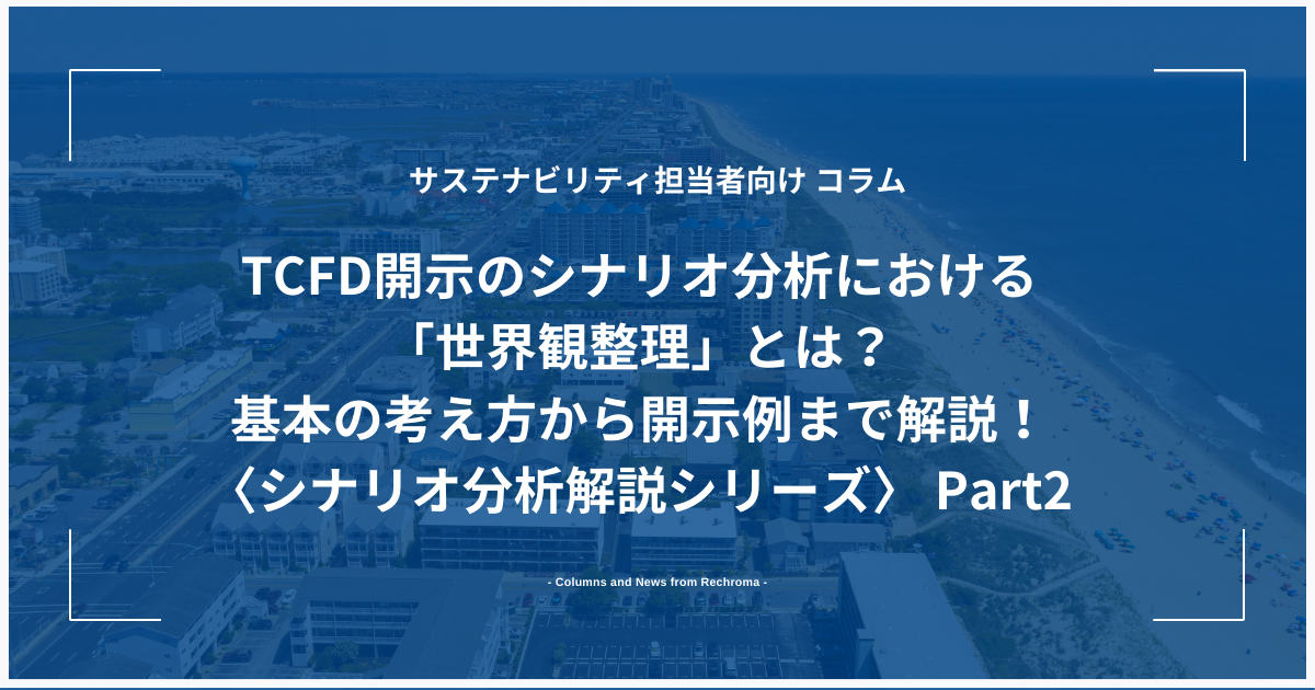 TCFD開示のシナリオ分析における「世界観整理」とは？基本の考え方から開示例まで解説！〈シナリオ分析解説シリーズ〉 Part2￼